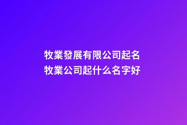 牧業發展有限公司起名 牧業公司起什么名字好-第1張-公司起名-玄機派